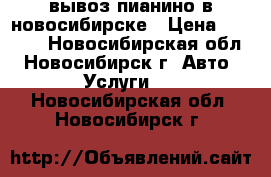 вывоз пианино в новосибирске › Цена ­ 3 500 - Новосибирская обл., Новосибирск г. Авто » Услуги   . Новосибирская обл.,Новосибирск г.